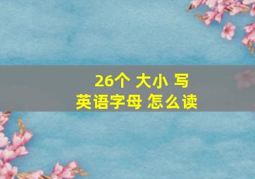 26个 大小 写英语字母 怎么读